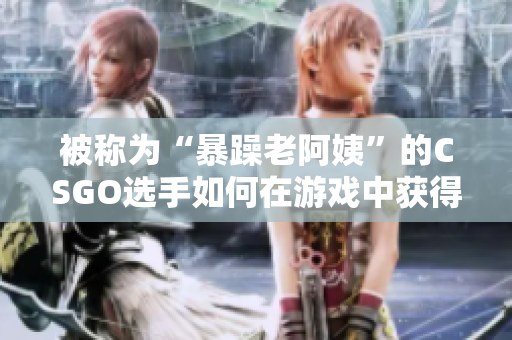 被稱為“暴躁老阿姨”的CSGO選手如何在游戲中獲得成功