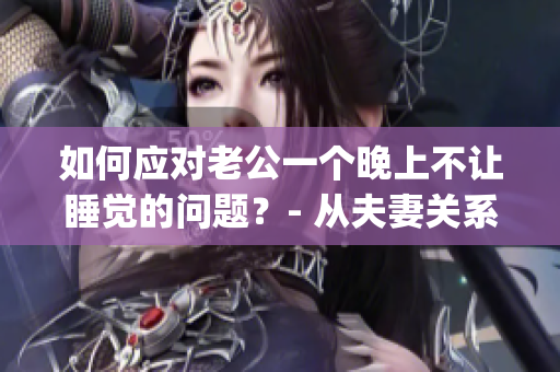 如何應(yīng)對老公一個晚上不讓睡覺的問題？- 從夫妻關(guān)系角度出發(fā)(1)