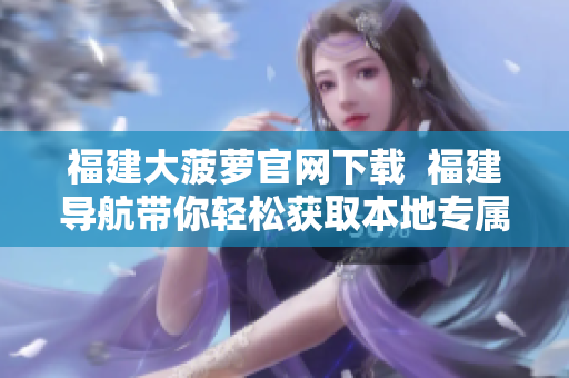 福建大菠蘿官網(wǎng)下載  福建導(dǎo)航帶你輕松獲取本地專屬信息