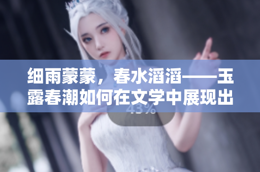 細(xì)雨蒙蒙，春水滔滔——玉露春潮如何在文學(xué)中展現(xiàn)出來