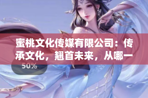 蜜桃文化傳媒有限公司：傳承文化，翹首未來，從哪一年開始(1)