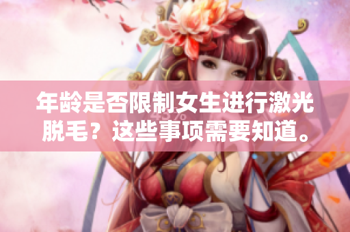 年齡是否限制女生進(jìn)行激光脫毛？這些事項(xiàng)需要知道。