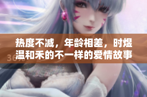 熱度不減，年齡相差，時煜溫和禾的不一樣的愛情故事