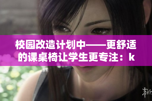 校園改造計劃中——更舒適的課桌椅讓學生更專注：kh走向未來