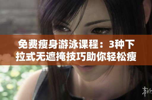 免費瘦身游泳課程：3種下拉式無遮掩技巧助你輕松瘦身