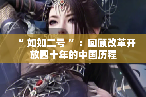 “ 如如二號(hào) ”:回顧改革開(kāi)放四十年的中國(guó)歷程 “ 如如二號(hào) ”:回顧改革開(kāi)放四十年的中國(guó)歷程