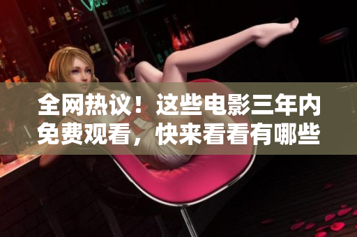 全網(wǎng)熱議！這些電影三年內(nèi)免費觀看，快來看看有哪些吧！