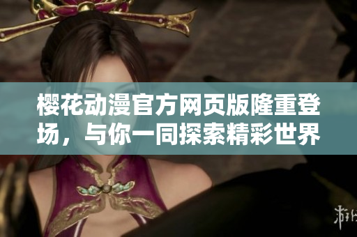 櫻花動漫官方網(wǎng)頁版隆重登場，與你一同探索精彩世界