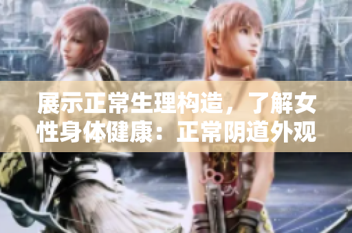 展示正常生理構(gòu)造，了解女性身體健康：正常陰道外觀照片及視頻。