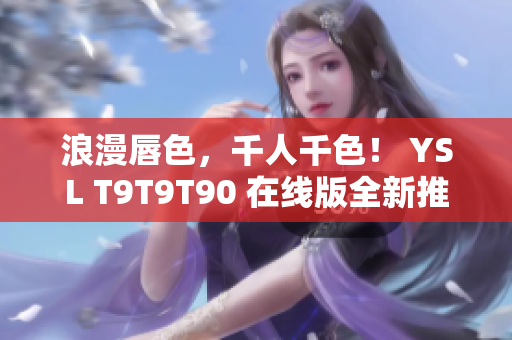 浪漫唇色，千人千色！ YSL T9T9T90 在線版全新推出，讓你的妝容更加耀眼奪目