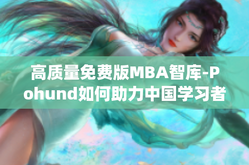 高質(zhì)量免費(fèi)版MBA智庫-Pohund如何助力中國學(xué)習(xí)者提升職場競爭力(1)