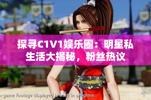 探尋C1V1娛樂圈：明星私生活大揭秘，粉絲熱議