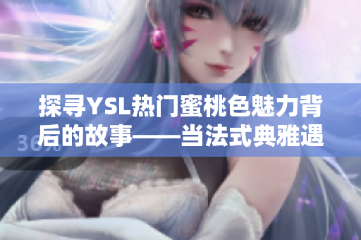 探尋YSL熱門蜜桃色魅力背后的故事——當(dāng)法式典雅遇上柔美溫馨