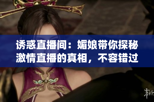 誘惑直播間：媚娘帶你探秘激情直播的真相，不容錯過的直播魅力！(1)