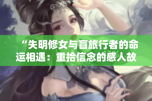 “失明修女與盲旅行者的命運相遇：重拾信念的感人故事”