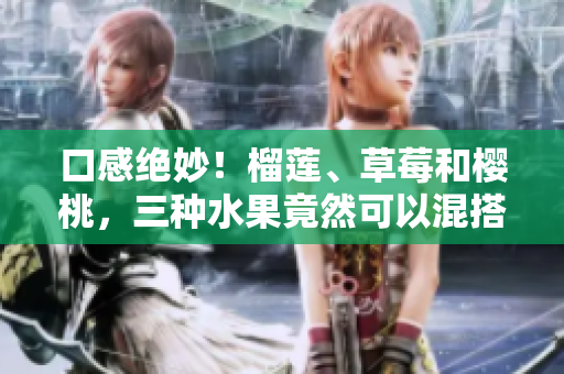 口感絕妙！榴蓮、草莓和櫻桃，三種水果竟然可以混搭食用？