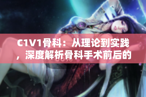 C1V1骨科：從理論到實踐，深度解析骨科手術前后的一切