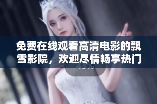 免費在線觀看高清電影的飄雪影院，歡迎盡情暢享熱門電影！