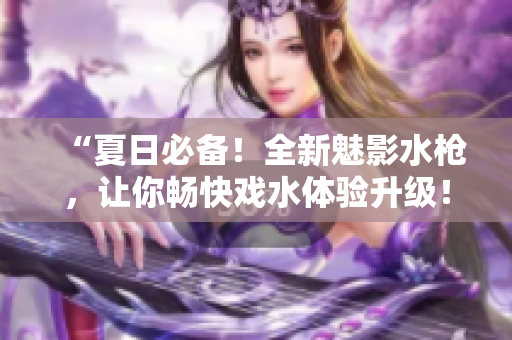 “夏日必備！全新魅影水槍，讓你暢快戲水體驗升級！”