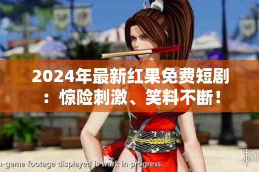 2024年最新紅果免費(fèi)短劇：驚險刺激、笑料不斷！