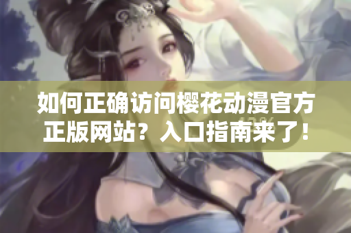 如何正確訪問櫻花動漫官方正版網(wǎng)站？入口指南來了！