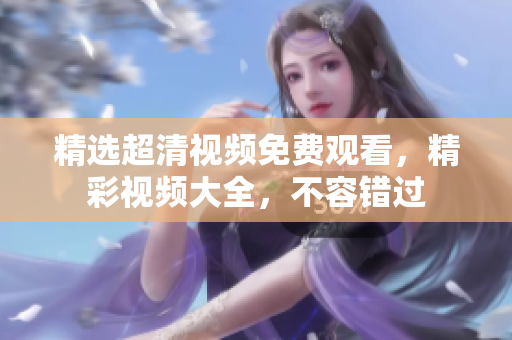 精選超清視頻免費(fèi)觀看，精彩視頻大全，不容錯過