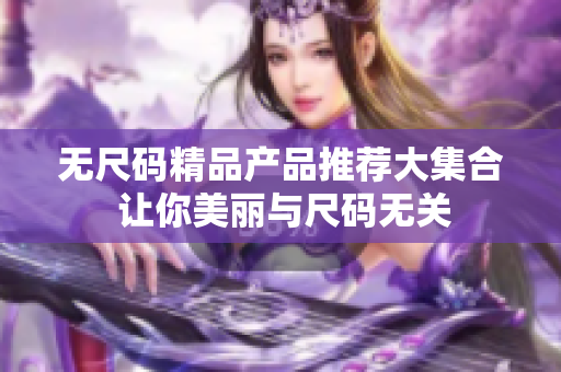 無尺碼精品產(chǎn)品推薦大集合 讓你美麗與尺碼無關(guān)