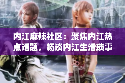 內(nèi)江麻辣社區(qū)：聚焦內(nèi)江熱點話題，暢談內(nèi)江生活瑣事(1)