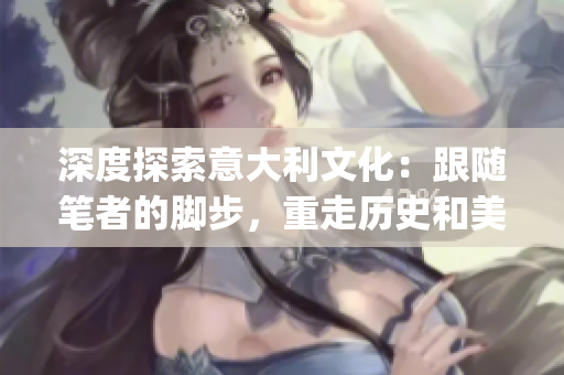 深度探索意大利文化：跟隨筆者的腳步，重走歷史和美食之路!(1)