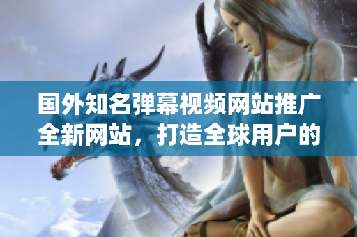 國(guó)外知名彈幕視頻網(wǎng)站推廣全新網(wǎng)站，打造全球用戶的聚集地(1)