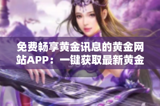 免費(fèi)暢享黃金訊息的黃金網(wǎng)站APP：一鍵獲取最新黃金動(dòng)態(tài)！