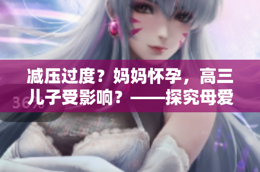 減壓過(guò)度？媽媽?xiě)言?，高三兒子受影響？——探究母?ài)背后的隱患