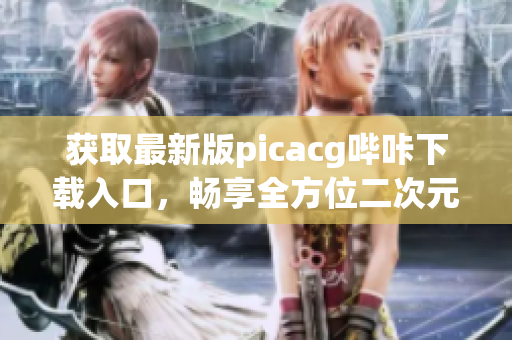 獲取最新版picacg嗶咔下載入口，暢享全方位二次元精彩內(nèi)容！