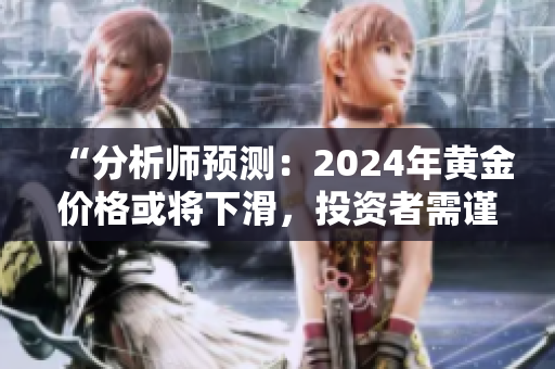 “分析師預(yù)測：2024年黃金價格或?qū)⑾禄?，投資者需謹(jǐn)慎把握”