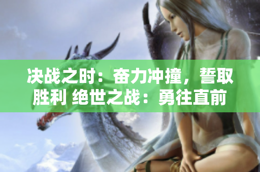 決戰(zhàn)之時：奮力沖撞，誓取勝利 絕世之戰(zhàn)：勇往直前，誓勝瓊樓