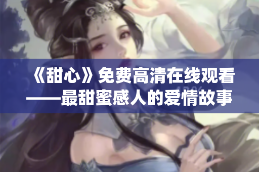 《甜心》免費(fèi)高清在線觀看——最甜蜜感人的愛情故事在這里！(1)