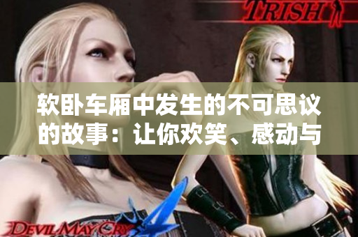 軟臥車廂中發(fā)生的不可思議的故事:讓你歡笑、感動(dòng)與思考的經(jīng)歷 軟臥車廂中發(fā)生的不可思議的故事:讓你歡笑、感動(dòng)與思考的經(jīng)歷