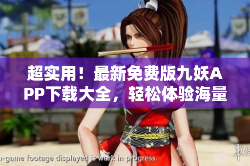 超實用！最新免費版九妖APP下載大全，輕松體驗海量熱門應(yīng)用