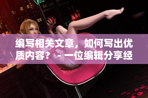 編寫相關(guān)文章，如何寫出優(yōu)質(zhì)內(nèi)容？ - 一位編輯分享經(jīng)驗與技巧