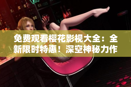 免費觀看櫻花影視大全：全新限時特惠！深空神秘力作震撼上線
