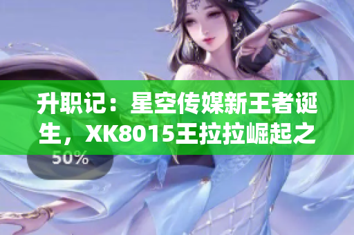 升職記：星空傳媒新王者誕生，XK8015王拉拉崛起之路揭秘(1)
