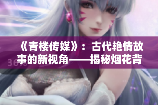 《青樓傳媒》：古代艷情故事的新視角——揭秘煙花背后的女性命運