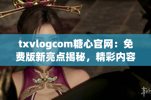 txvlogcom糖心官網(wǎng)：免費(fèi)版新亮點(diǎn)揭秘，精彩內(nèi)容盡享(1)