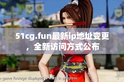 51cg.fun最新ip地址變更，全新訪問(wèn)方式公布