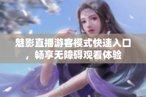 魅影直播游客模式快速入口，暢享無障礙觀看體驗