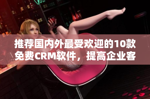 推薦國內外最受歡迎的10款免費CRM軟件，提高企業(yè)客戶關系管理！