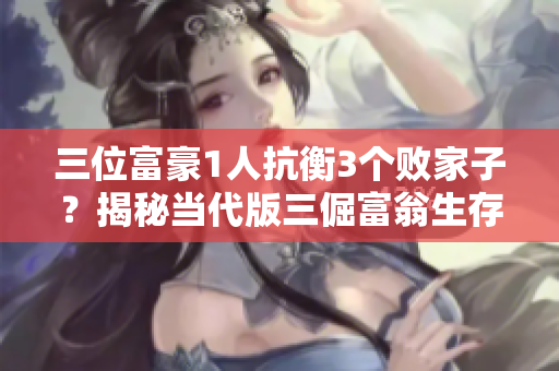 三位富豪1人抗衡3個敗家子？揭秘當代版三倔富翁生存真相！