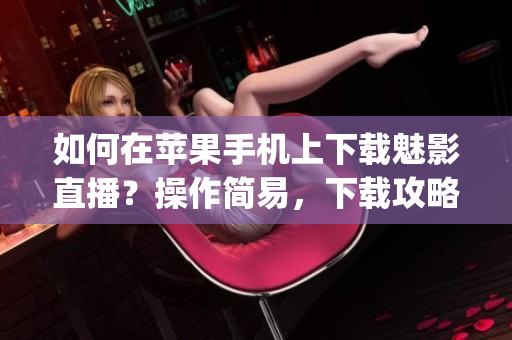 如何在蘋果手機上下載魅影直播？操作簡易，下載攻略全揭秘！(1)