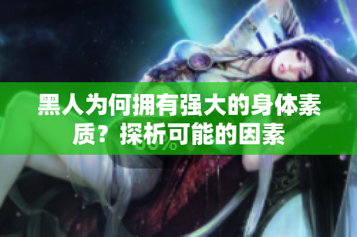 黑人為何擁有強大的身體素質(zhì)？探析可能的因素