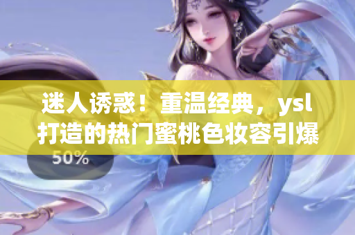 迷人誘惑！重溫經(jīng)典，ysl打造的熱門蜜桃色妝容引爆時尚界